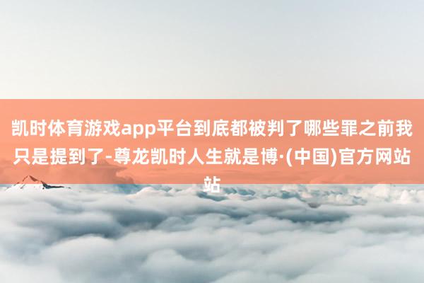 凯时体育游戏app平台到底都被判了哪些罪之前我只是提到了-尊龙凯时人生就是博·(中国)官方网站