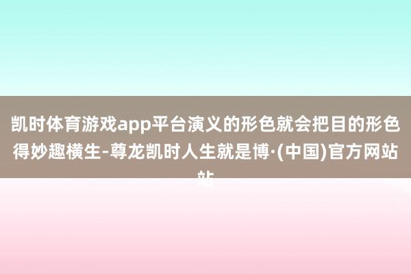 凯时体育游戏app平台演义的形色就会把目的形色得妙趣横生-尊龙凯时人生就是博·(中国)官方网站