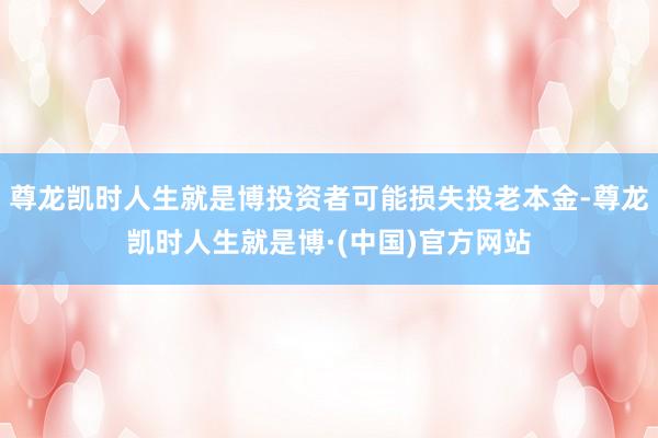 尊龙凯时人生就是博投资者可能损失投老本金-尊龙凯时人生就是博·(中国)官方网站