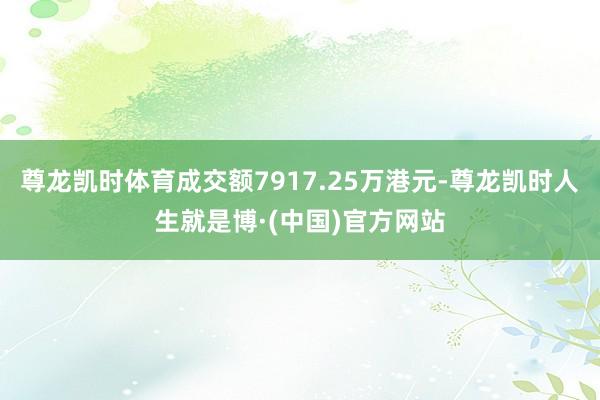 尊龙凯时体育成交额7917.25万港元-尊龙凯时人生就是博·(中国)官方网站