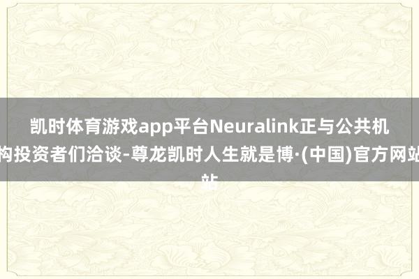凯时体育游戏app平台Neuralink正与公共机构投资者们洽谈-尊龙凯时人生就是博·(中国)官方网站
