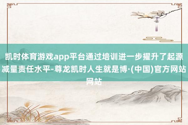 凯时体育游戏app平台通过培训进一步擢升了起源减量责任水平-尊龙凯时人生就是博·(中国)官方网站