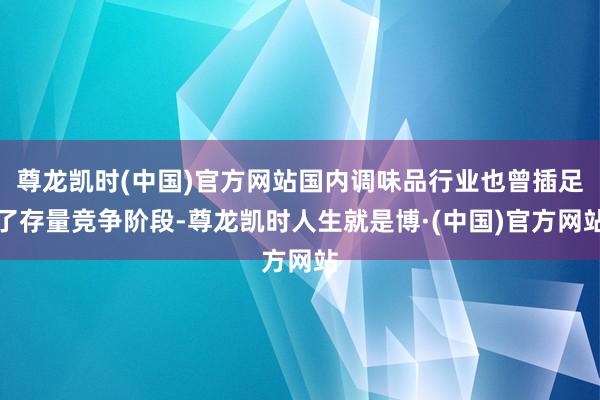 尊龙凯时(中国)官方网站国内调味品行业也曾插足了存量竞争阶段-尊龙凯时人生就是博·(中国)官方网站