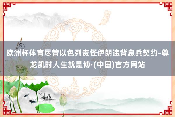 欧洲杯体育　　尽管以色列责怪伊朗违背息兵契约-尊龙凯时人生就是博·(中国)官方网站
