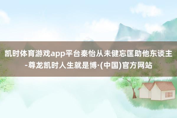 凯时体育游戏app平台秦怡从未健忘匡助他东谈主-尊龙凯时人生就是博·(中国)官方网站