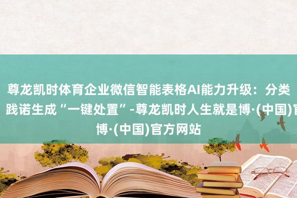 尊龙凯时体育企业微信智能表格AI能力升级：分类、识图、践诺生成“一键处置”-尊龙凯时人生就是博·(中国)官方网站