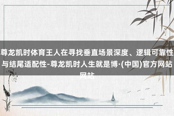 尊龙凯时体育王人在寻找垂直场景深度、逻辑可靠性与结尾适配性-尊龙凯时人生就是博·(中国)官方网站