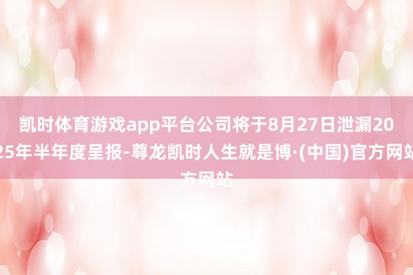 凯时体育游戏app平台公司将于8月27日泄漏2025年半年度呈报-尊龙凯时人生就是博·(中国)官方网站