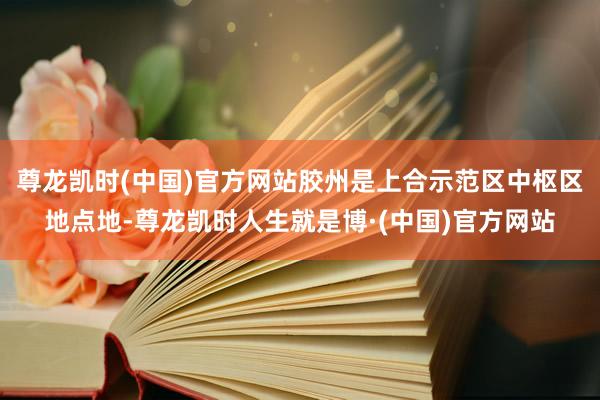尊龙凯时(中国)官方网站胶州是上合示范区中枢区地点地-尊龙凯时人生就是博·(中国)官方网站