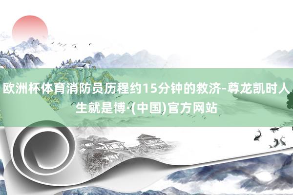 欧洲杯体育消防员历程约15分钟的救济-尊龙凯时人生就是博·(中国)官方网站