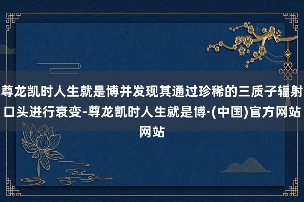 尊龙凯时人生就是博并发现其通过珍稀的三质子辐射口头进行衰变-尊龙凯时人生就是博·(中国)官方网站