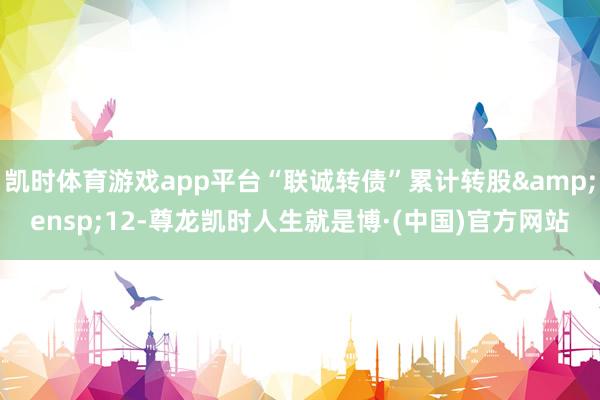 凯时体育游戏app平台“联诚转债”累计转股 12-尊龙凯时人生就是博·(中国)官方网站