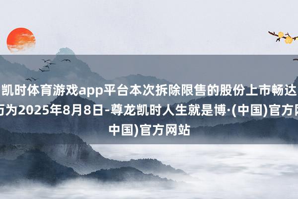 凯时体育游戏app平台本次拆除限售的股份上市畅达日历为2025年8月8日-尊龙凯时人生就是博·(中国)官方网站