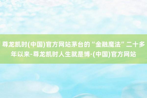 尊龙凯时(中国)官方网站茅台的“金融魔法”二十多年以来-尊龙凯时人生就是博·(中国)官方网站