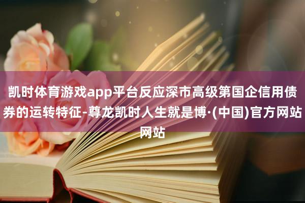 凯时体育游戏app平台反应深市高级第国企信用债券的运转特征-尊龙凯时人生就是博·(中国)官方网站