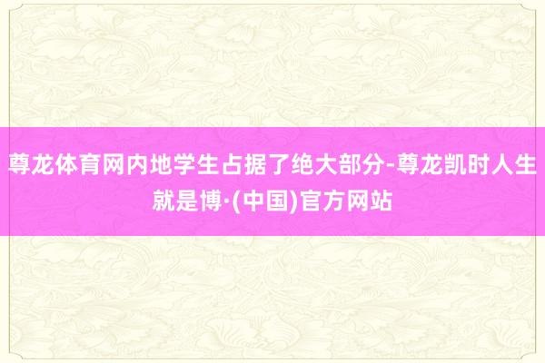 尊龙体育网内地学生占据了绝大部分-尊龙凯时人生就是博·(中国)官方网站