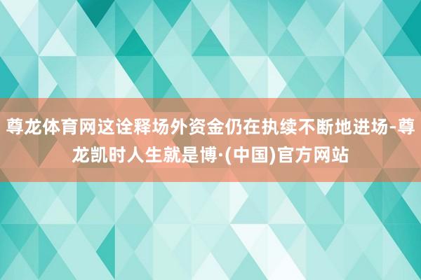 尊龙体育网这诠释场外资金仍在执续不断地进场-尊龙凯时人生就是博·(中国)官方网站