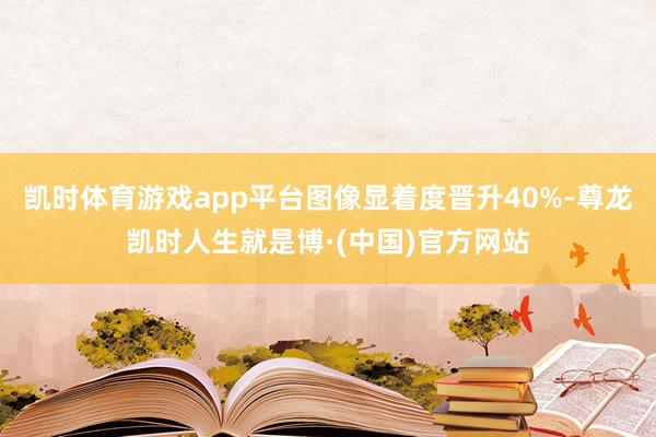凯时体育游戏app平台图像显着度晋升40%-尊龙凯时人生就是博·(中国)官方网站