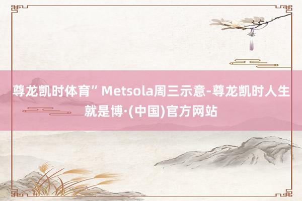 尊龙凯时体育”Metsola周三示意-尊龙凯时人生就是博·(中国)官方网站