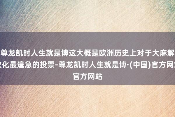 尊龙凯时人生就是博这大概是欧洲历史上对于大麻解放化最遑急的投票-尊龙凯时人生就是博·(中国)官方网站