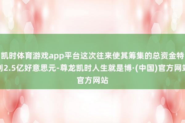 凯时体育游戏app平台这次往来使其筹集的总资金特别2.5亿好意思元-尊龙凯时人生就是博·(中国)官方网站