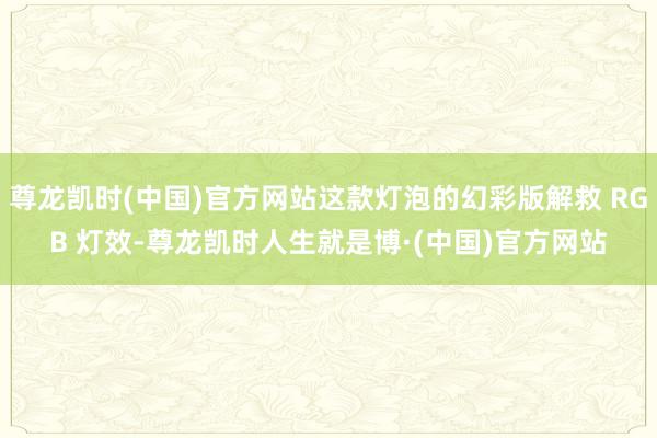 尊龙凯时(中国)官方网站这款灯泡的幻彩版解救 RGB 灯效-尊龙凯时人生就是博·(中国)官方网站