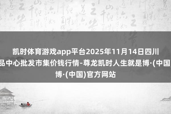凯时体育游戏app平台2025年11月14日四川成皆农居品中心批发市集价钱行情-尊龙凯时人生就是博·(中国)官方网站