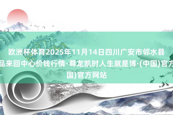 欧洲杯体育2025年11月14日四川广安市邻水县农居品来回中心价钱行情-尊龙凯时人生就是博·(中国)官方网站