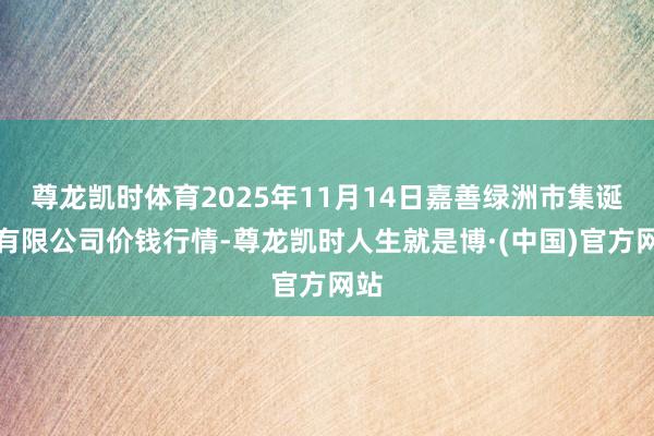 尊龙凯时体育2025年11月14日嘉善绿洲市集诞生有限公司价钱行情-尊龙凯时人生就是博·(中国)官方网站