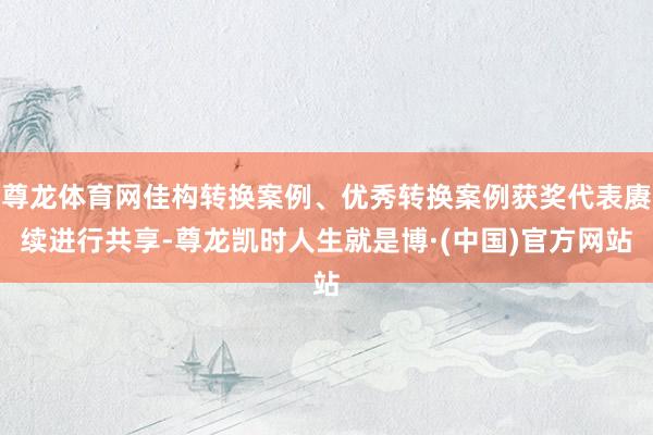 尊龙体育网佳构转换案例、优秀转换案例获奖代表赓续进行共享-尊龙凯时人生就是博·(中国)官方网站