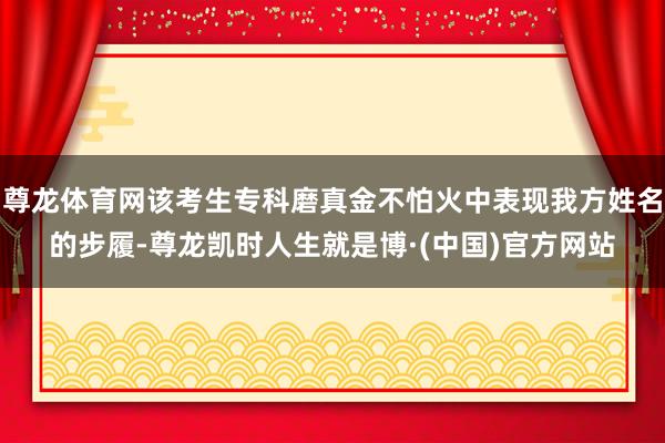 尊龙体育网该考生专科磨真金不怕火中表现我方姓名的步履-尊龙凯时人生就是博·(中国)官方网站