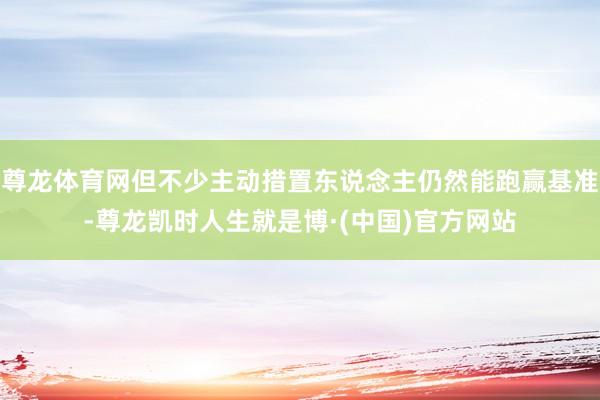 尊龙体育网但不少主动措置东说念主仍然能跑赢基准-尊龙凯时人生就是博·(中国)官方网站