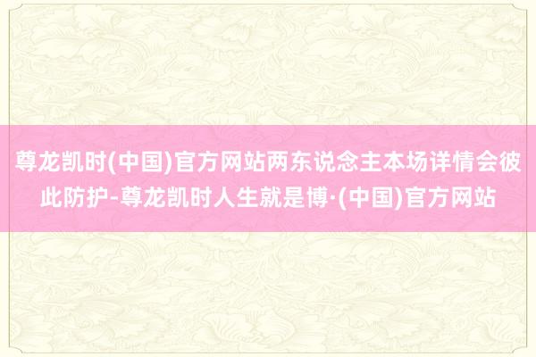 尊龙凯时(中国)官方网站两东说念主本场详情会彼此防护-尊龙凯时人生就是博·(中国)官方网站