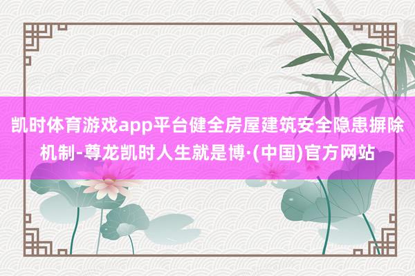 凯时体育游戏app平台健全房屋建筑安全隐患摒除机制-尊龙凯时人生就是博·(中国)官方网站
