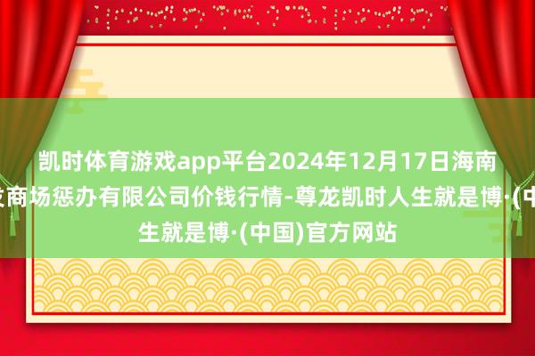 凯时体育游戏app平台2024年12月17日海南凤翔蔬菜批发商场惩办有限公司价钱行情-尊龙凯时人生就是博·(中国)官方网站