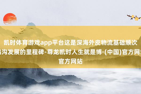 凯时体育游戏app平台这是深海外皮物流基础顺次鸿沟发展的里程碑-尊龙凯时人生就是博·(中国)官方网站