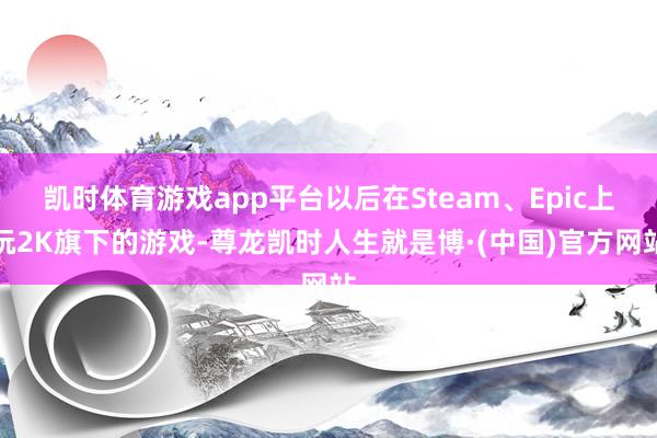 凯时体育游戏app平台以后在Steam、Epic上玩2K旗下的游戏-尊龙凯时人生就是博·(中国)官方网站