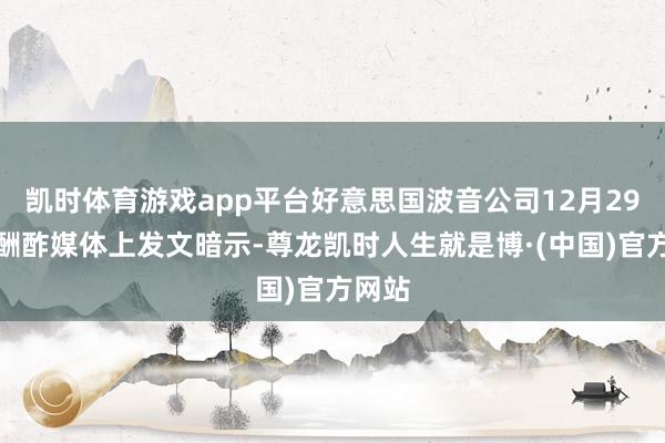 凯时体育游戏app平台好意思国波音公司12月29日在酬酢媒体上发文暗示-尊龙凯时人生就是博·(中国)官方网站