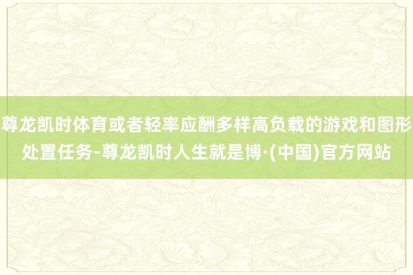 尊龙凯时体育或者轻率应酬多样高负载的游戏和图形处置任务-尊龙凯时人生就是博·(中国)官方网站