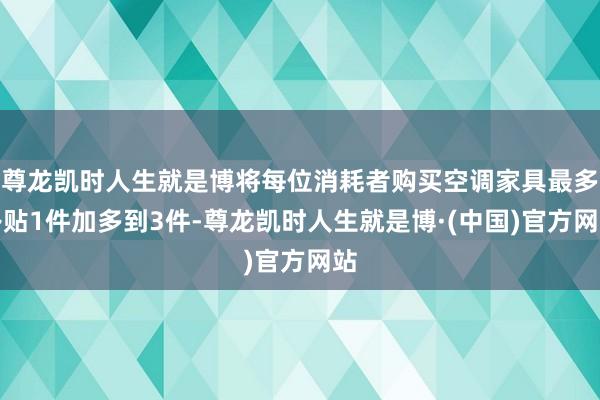 尊龙凯时人生就是博将每位消耗者购买空调家具最多补贴1件加多到3件-尊龙凯时人生就是博·(中国)官方网站