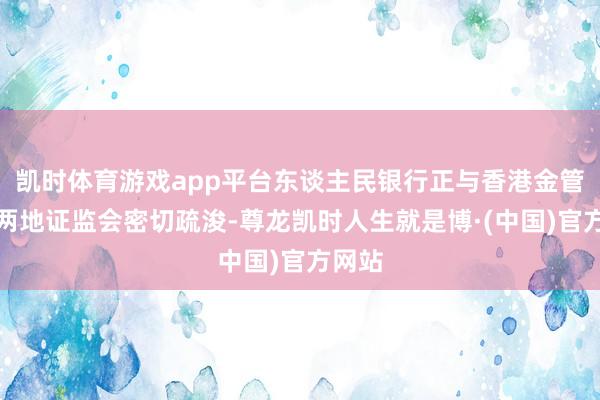 凯时体育游戏app平台东谈主民银行正与香港金管局、两地证监会密切疏浚-尊龙凯时人生就是博·(中国)官方网站