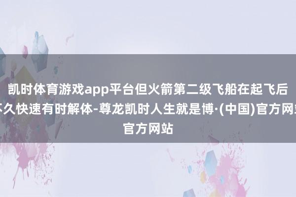 凯时体育游戏app平台但火箭第二级飞船在起飞后不久快速有时解体-尊龙凯时人生就是博·(中国)官方网站