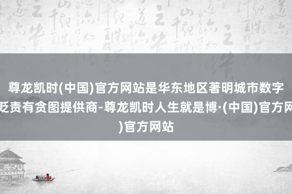 尊龙凯时(中国)官方网站是华东地区著明城市数字化贬责有贪图提供商-尊龙凯时人生就是博·(中国)官方网站