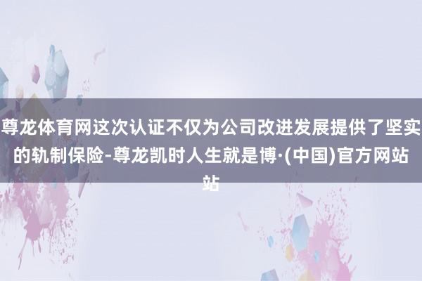 尊龙体育网这次认证不仅为公司改进发展提供了坚实的轨制保险-尊龙凯时人生就是博·(中国)官方网站