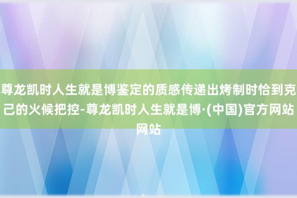 尊龙凯时人生就是博鉴定的质感传递出烤制时恰到克己的火候把控-尊龙凯时人生就是博·(中国)官方网站