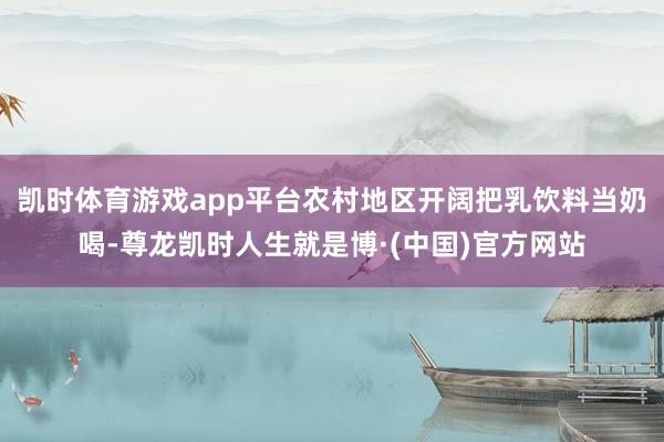 凯时体育游戏app平台农村地区开阔把乳饮料当奶喝-尊龙凯时人生就是博·(中国)官方网站