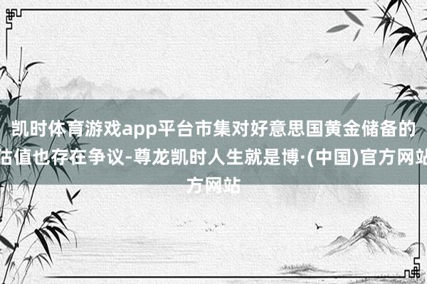 凯时体育游戏app平台市集对好意思国黄金储备的估值也存在争议-尊龙凯时人生就是博·(中国)官方网站