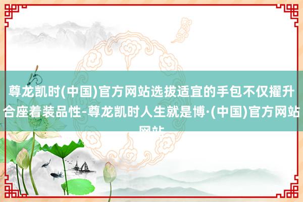 尊龙凯时(中国)官方网站选拔适宜的手包不仅擢升合座着装品性-尊龙凯时人生就是博·(中国)官方网站