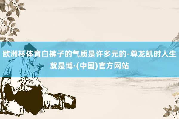 欧洲杯体育白裤子的气质是许多元的-尊龙凯时人生就是博·(中国)官方网站