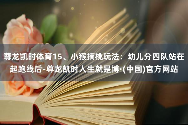 尊龙凯时体育15、小猴摘桃玩法:幼儿分四队站在起跑线后-尊龙凯时人生就是博·(中国)官方网站
